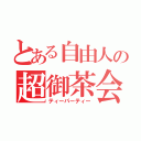 とある自由人の超御茶会（ティーパーティー）