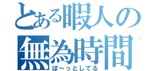 とある暇人の無為時間（ぼ～っとしてる）