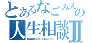 とあるなごみんの人生相談Ⅱ（本当は相談のってもらいたい）