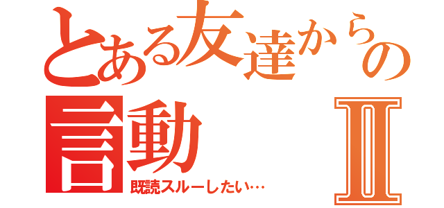 とある友達からの言動Ⅱ（既読スルーしたい…）