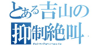 とある吉山の抑制絶叫（チョトマッテｗへッへｗェイｗ）