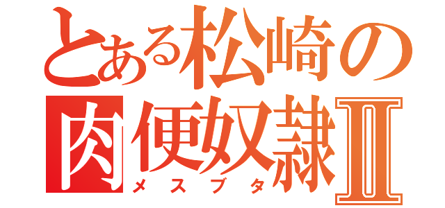 とある松崎の肉便奴隷Ⅱ（メスブタ）