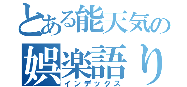 とある能天気の娯楽語り（インデックス）