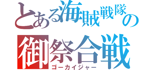 とある海賊戦隊の御祭合戦（ゴーカイジャー）