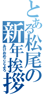 とある松尾の新年挨拶（あけおめことよろ）