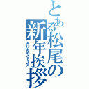 とある松尾の新年挨拶（あけおめことよろ）