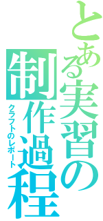 とある実習の制作過程（クラフトのレポート）