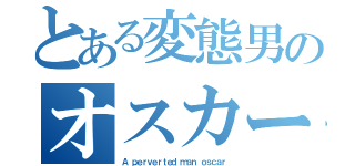 とある変態男のオスカー（Ａ ｐｅｒｖｅｒｔｅｄ ｍａｎ ｏｓｃａｒ）