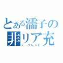 とある濡子の非リア充（ノーフレンド）