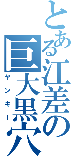 とある江差の巨大黒穴（ヤンキー）