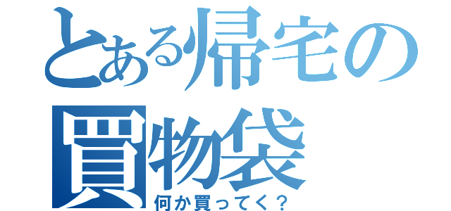 とある帰宅の買物袋（何か買ってく？）