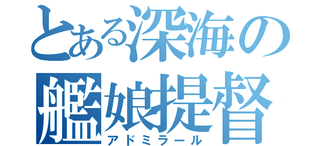 とある深海の艦娘提督（アドミラール）