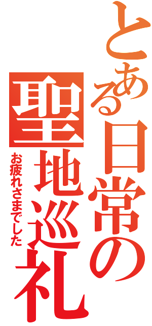 とある日常の聖地巡礼（お疲れさまでした）