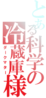 とある科学の冷蔵庫様（ダークマター）