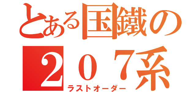 とある国鐵の２０７系（ラストオーダー）