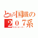 とある国鐵の２０７系（ラストオーダー）