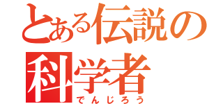 とある伝説の科学者（でんじろう）