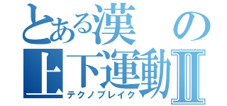 とある漢の上下運動Ⅱ（テクノブレイク）