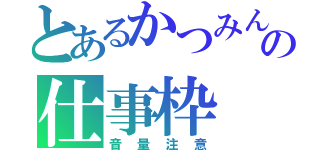 とあるかつみんの仕事枠（音量注意）