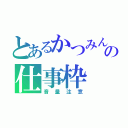 とあるかつみんの仕事枠（音量注意）