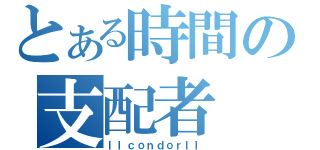 とある時間の支配者（ｌｌｃｏｎｄｏｒｌｌ）