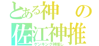 とある神の佐江神推し（ゲンキング神推し）