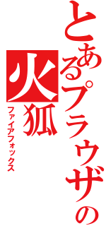 とあるプラウザの火狐（ファイアフォックス）