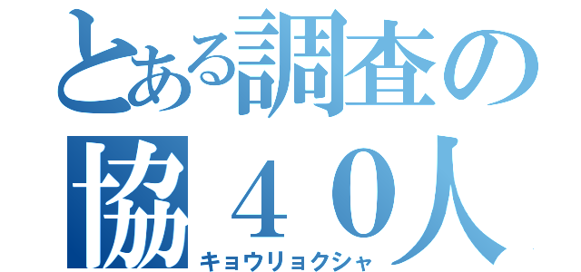 とある調査の協４０人（キョウリョクシャ）