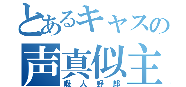 とあるキャスの声真似主（暇人野郎）