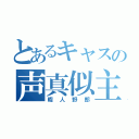 とあるキャスの声真似主（暇人野郎）