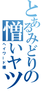 とあるみどりの憎いヤツ（ヘイワード種）