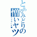 とあるみどりの憎いヤツ（ヘイワード種）