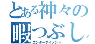 とある神々の暇つぶし（エンターテイメント）