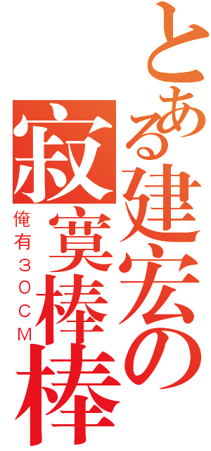 とある建宏の寂寞棒棒（俺有３０ＣＭ）