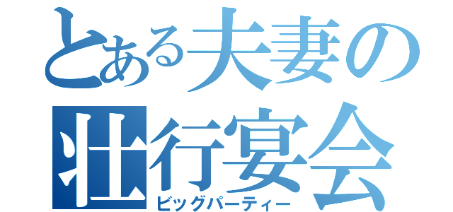 とある夫妻の壮行宴会（ビッグパーティー）