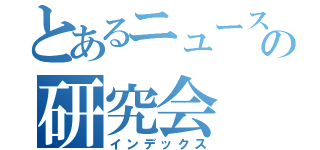 とあるニュースの研究会（インデックス）