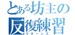 とある坊主の反復練習（リターンズ）