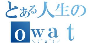 とある人生のｏｗａｔａ（＼（＾ｏ＾）／）