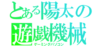 とある陽太の遊戯機械（ゲーミングパソコン）