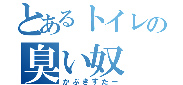 とあるトイレの臭い奴（かぶきすたー）