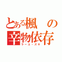 とある楓の辛物依存（ラーユ・ズキ）