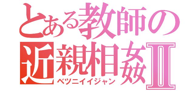 とある教師の近親相姦Ⅱ（ベツニイイジャン）