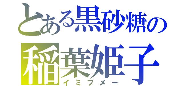 とある黒砂糖の稲葉姫子（イミフメー）