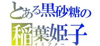 とある黒砂糖の稲葉姫子（イミフメー）