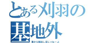 とある刈羽の基地外（車から顔出し店じゃねーよ）