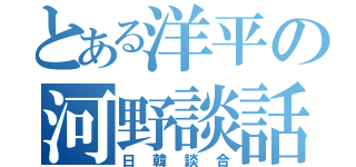 とある洋平の河野談話（日韓談合）