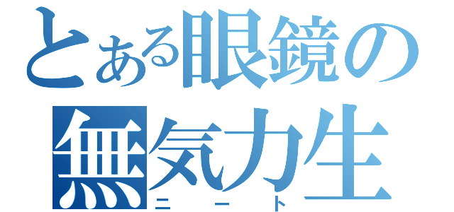 とある眼鏡の無気力生活（ニート）