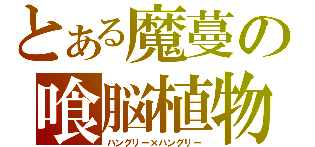 とある魔蔓の喰脳植物（ハングリー×ハングリー）