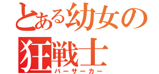 とある幼女の狂戦士（バーサーカー）