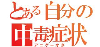 とある自分の中毒症状（アニゲーオタ）